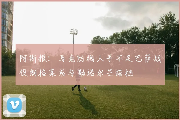 阿斯报：马竞防线人手不足巴萨战役朗格莱或与勒诺尔芒搭档