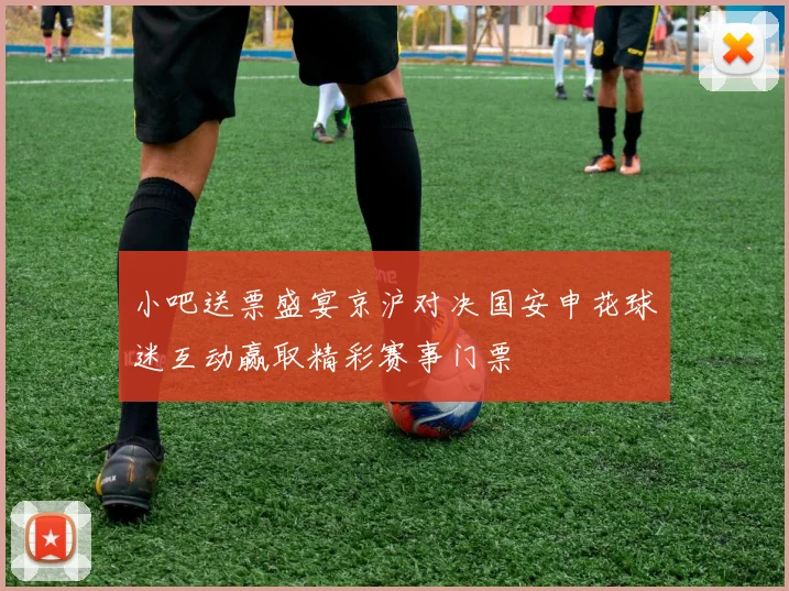 小吧送票盛宴京沪对决国安申花球迷互动赢取精彩赛事门票