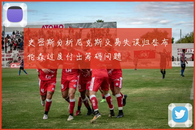 史密斯分析尼克斯交易失误归咎布伦森过度付出筹码问题