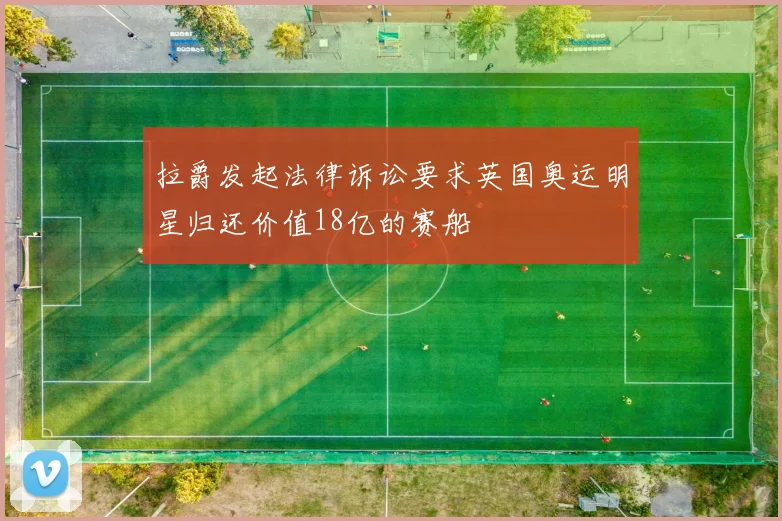 拉爵发起法律诉讼要求英国奥运明星归还价值18亿的赛船