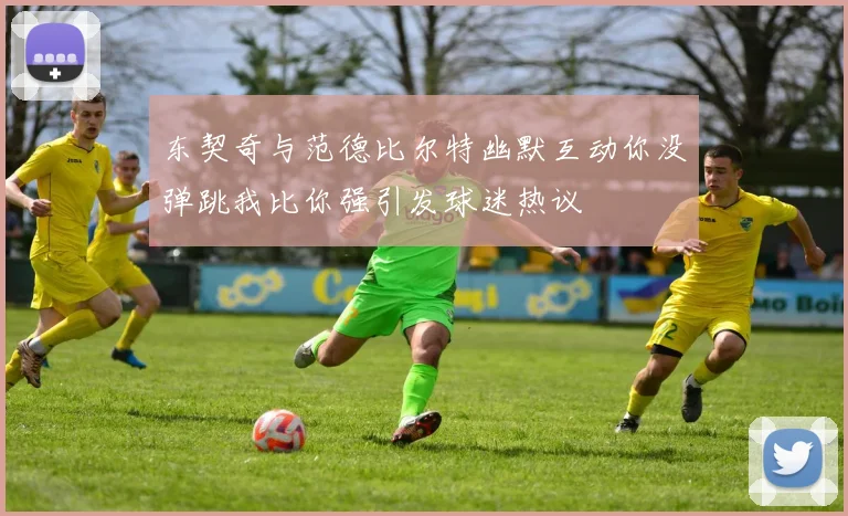 东契奇与范德比尔特幽默互动你没弹跳我比你强引发球迷热议