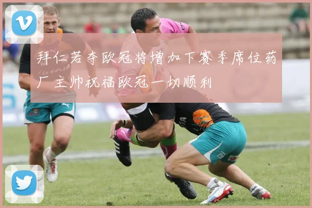 拜仁若夺欧冠将增加下赛季席位药厂主帅祝福欧冠一切顺利