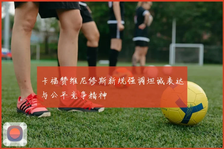 卡福赞维尼修斯新规强调坦诚表达与公平竞争精神