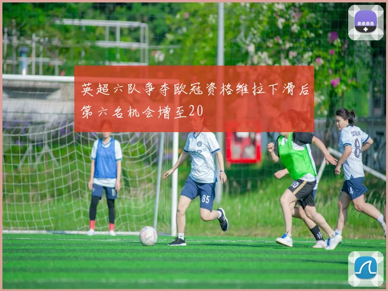 英超六队争夺欧冠资格维拉下滑后第六名机会增至20