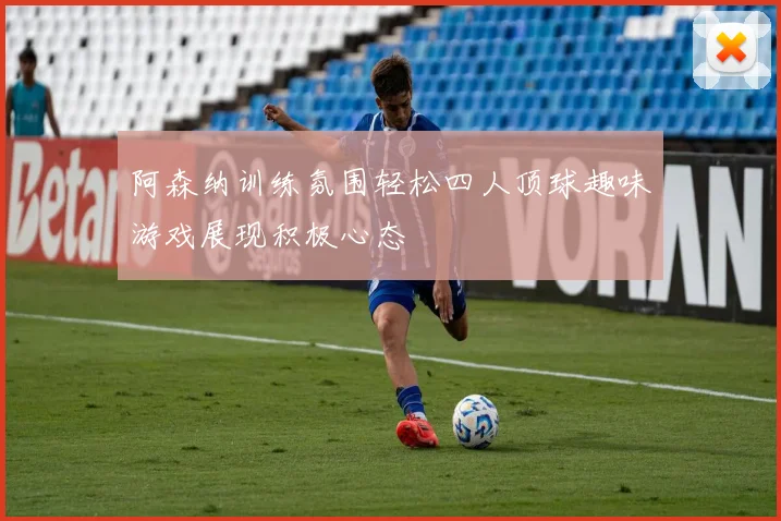 阿森纳训练氛围轻松四人顶球趣味游戏展现积极心态