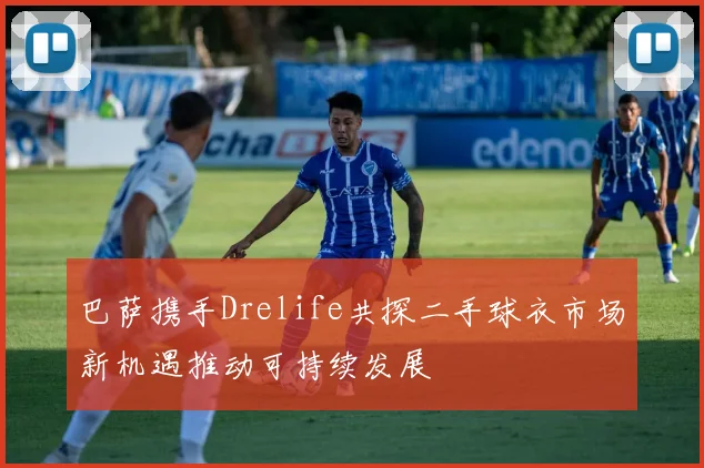 巴萨携手Drelife共探二手球衣市场新机遇推动可持续发展