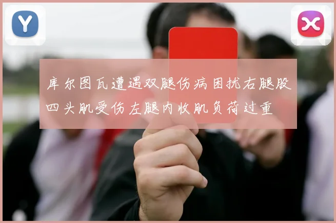 库尔图瓦遭遇双腿伤病困扰右腿股四头肌受伤左腿内收肌负荷过重